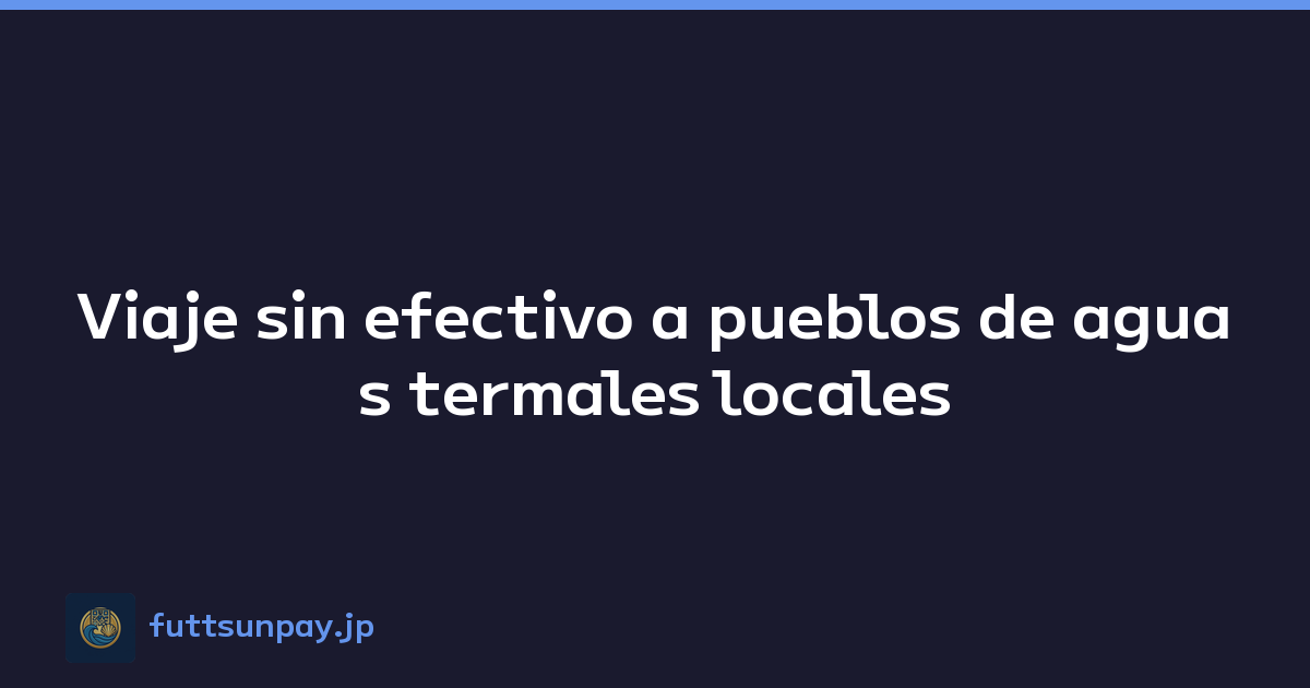 Viaje sin efectivo a pueblos de aguas termales locales