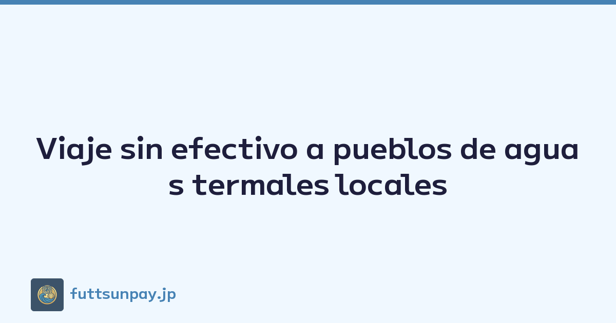 Viaje sin efectivo a pueblos de aguas termales locales