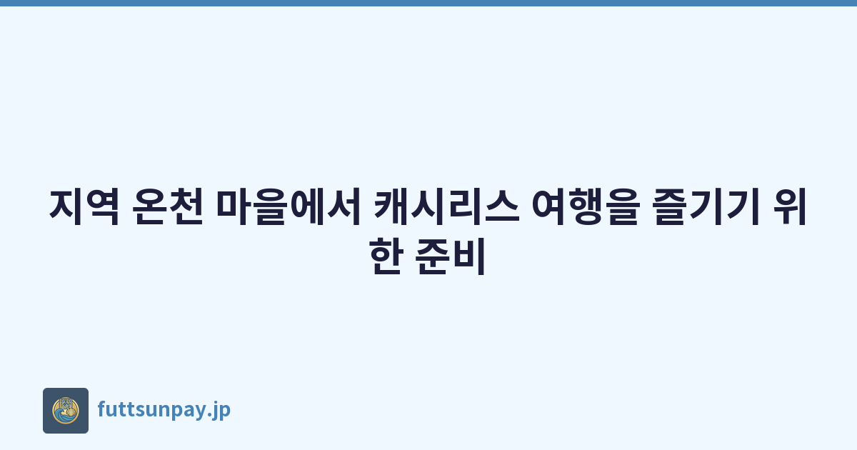 지역 온천 마을에서 캐시리스 여행을 즐기기 위한 준비