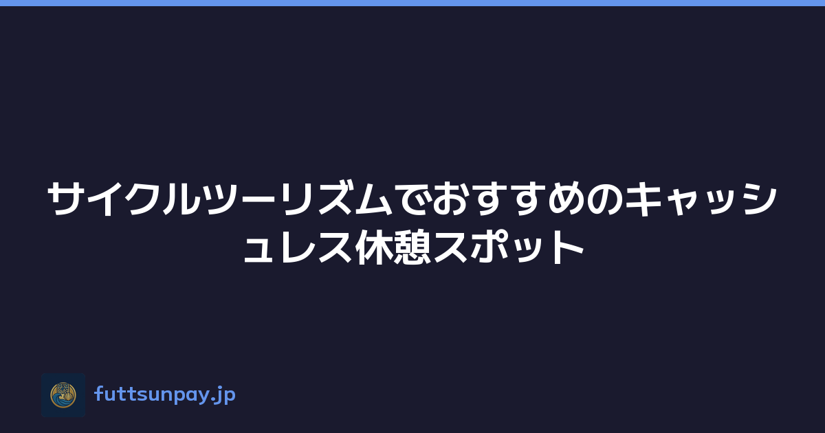サイクルツーリズムでおすすめのキャッシュレス休憩スポット