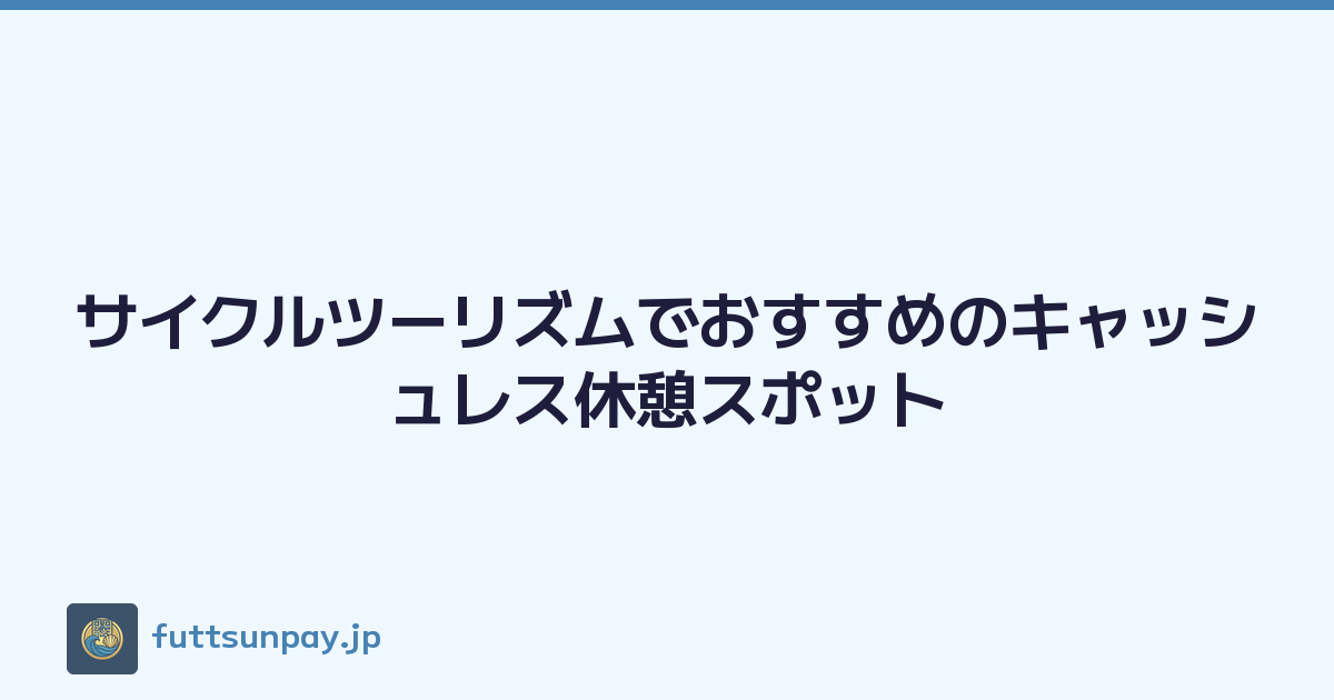 サイクルツーリズムでおすすめのキャッシュレス休憩スポット