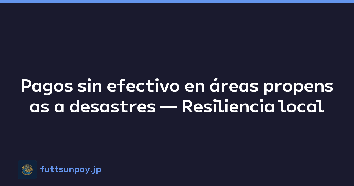 Pagos sin efectivo en áreas propensas a desastres — Resiliencia local