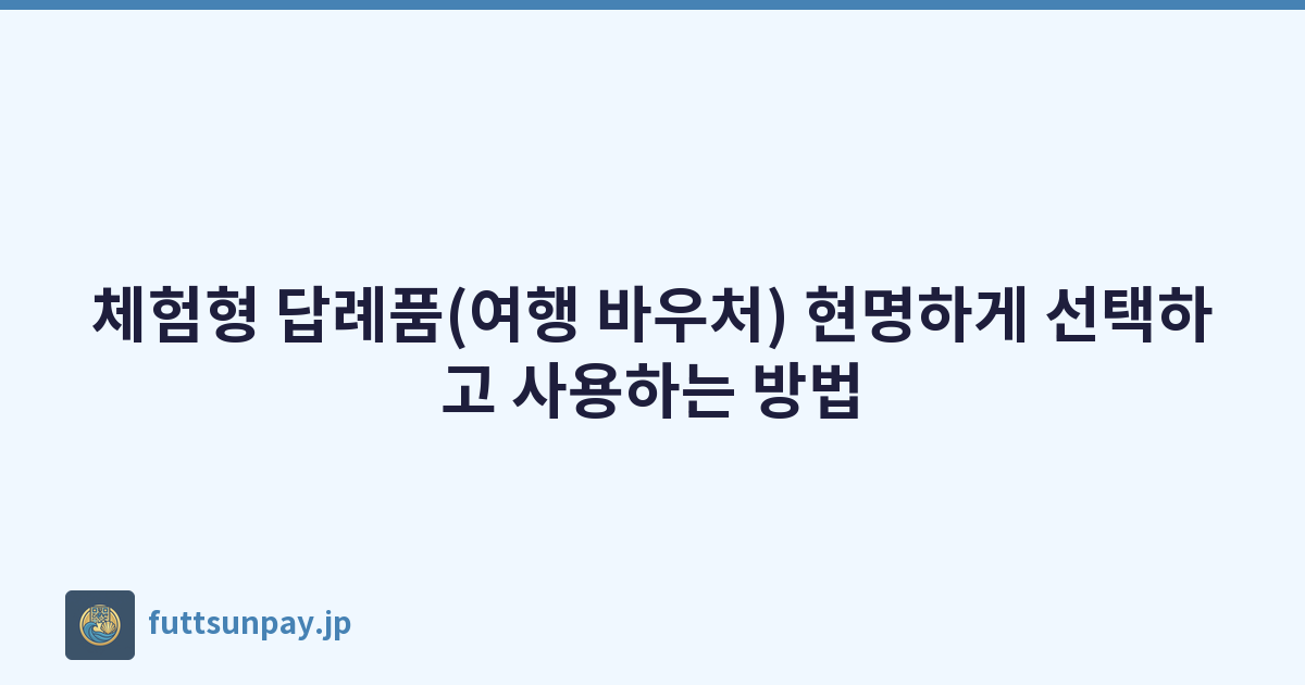 체험형 답례품(여행 바우처) 현명하게 선택하고 사용하는 방법