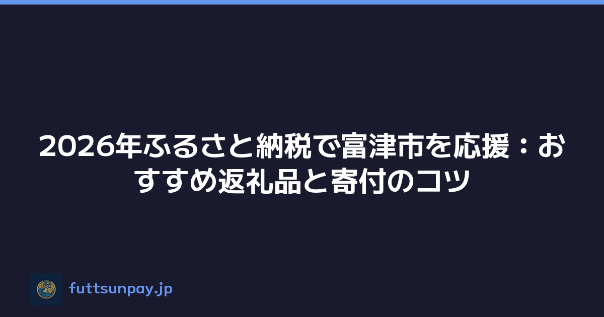 2026年ふるさと納税で富津市を応援：おすすめ返礼品と寄付のコツ