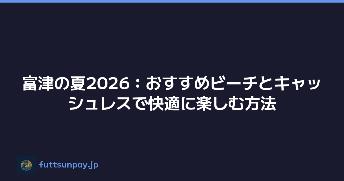 富津の夏2026：おすすめビーチとキャッシュレスで快適に楽しむ方法