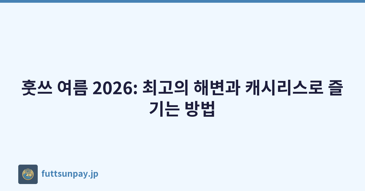훗쓰 여름 2026: 최고의 해변과 캐시리스로 즐기는 방법