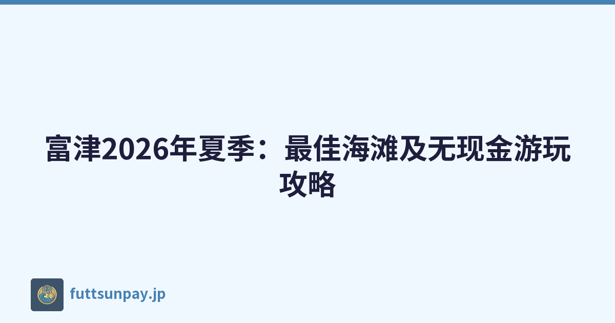 富津2026年夏季：最佳海滩及无现金游玩攻略