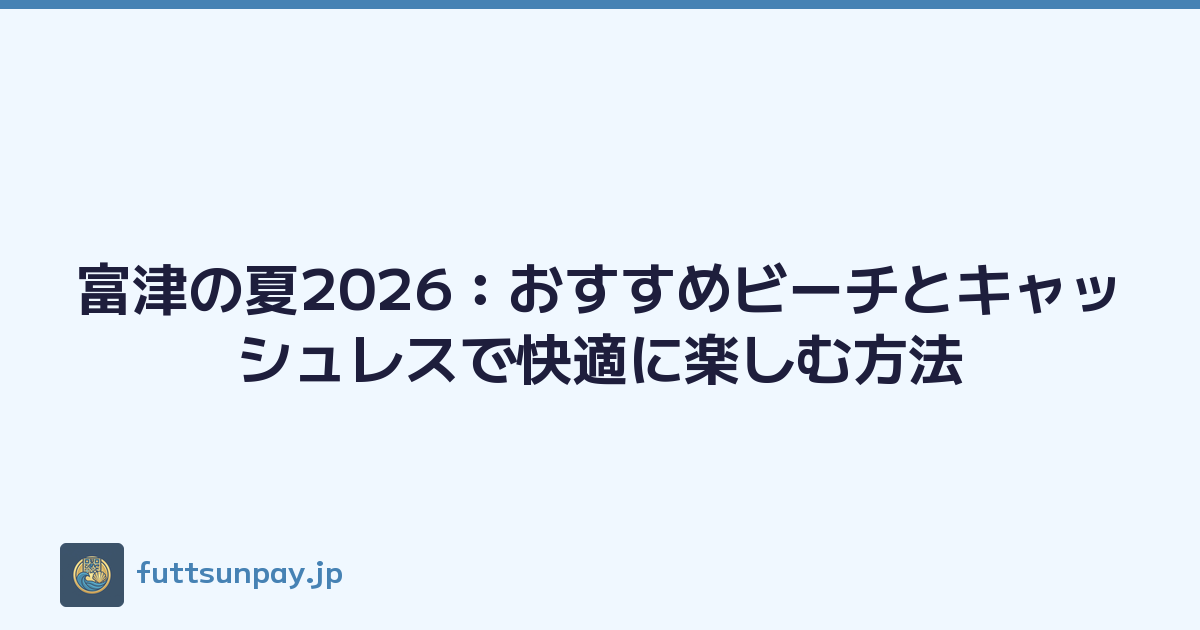 富津の夏2026：おすすめビーチとキャッシュレスで快適に楽しむ方法