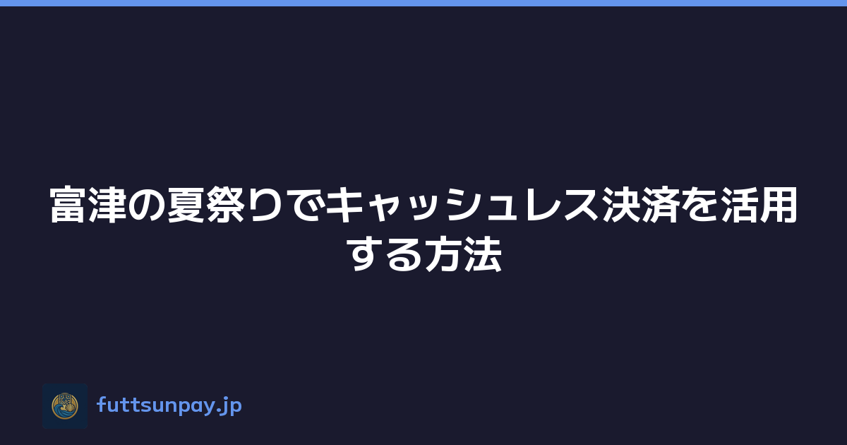 富津市の夏祭りをキャッシュレスで満喫する方法