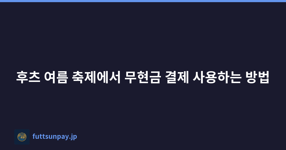 훗쓰 여름 축제를 캐시리스로 즐기는 방법