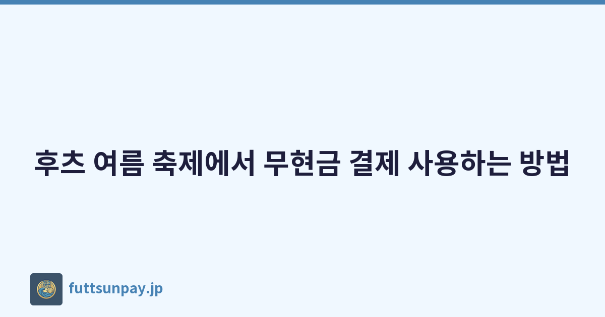 훗쓰 여름 축제를 캐시리스로 즐기는 방법