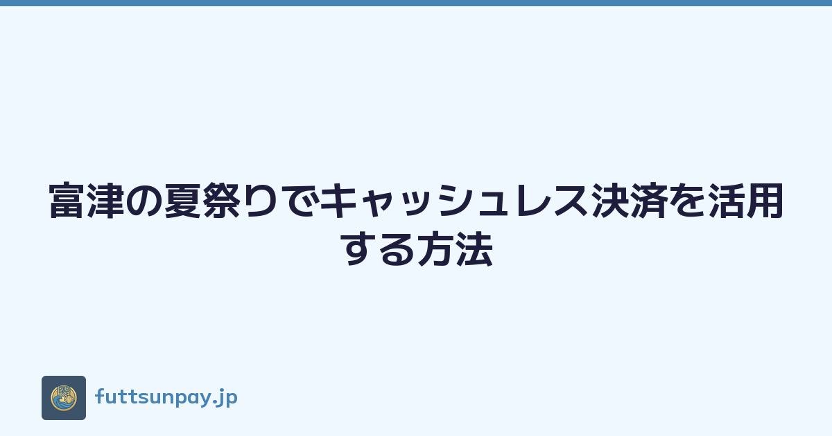 富津市の夏祭りをキャッシュレスで満喫する方法