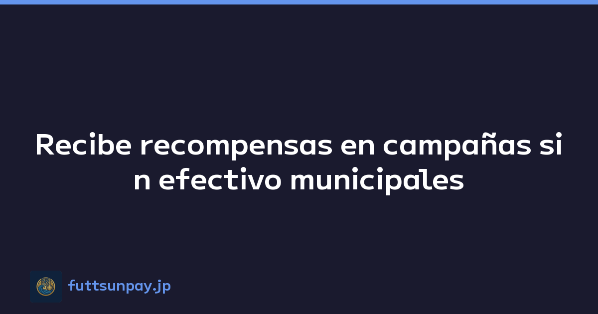 Recibe recompensas en campañas sin efectivo municipales