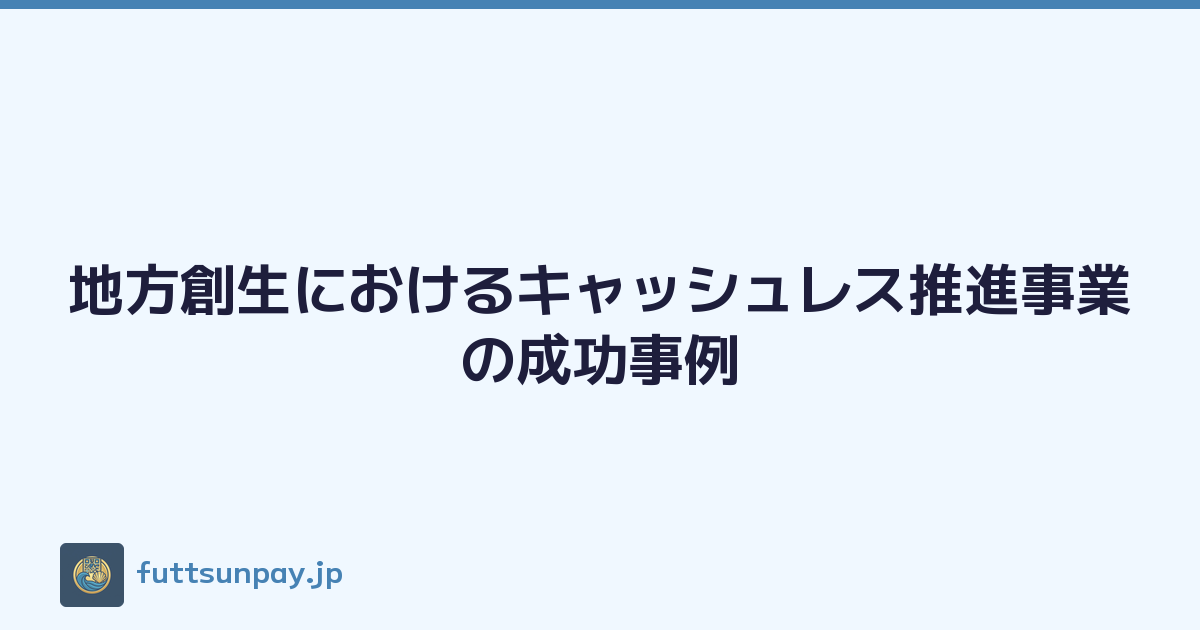 地方創生におけるキャッシュレス推進事業の成功事例