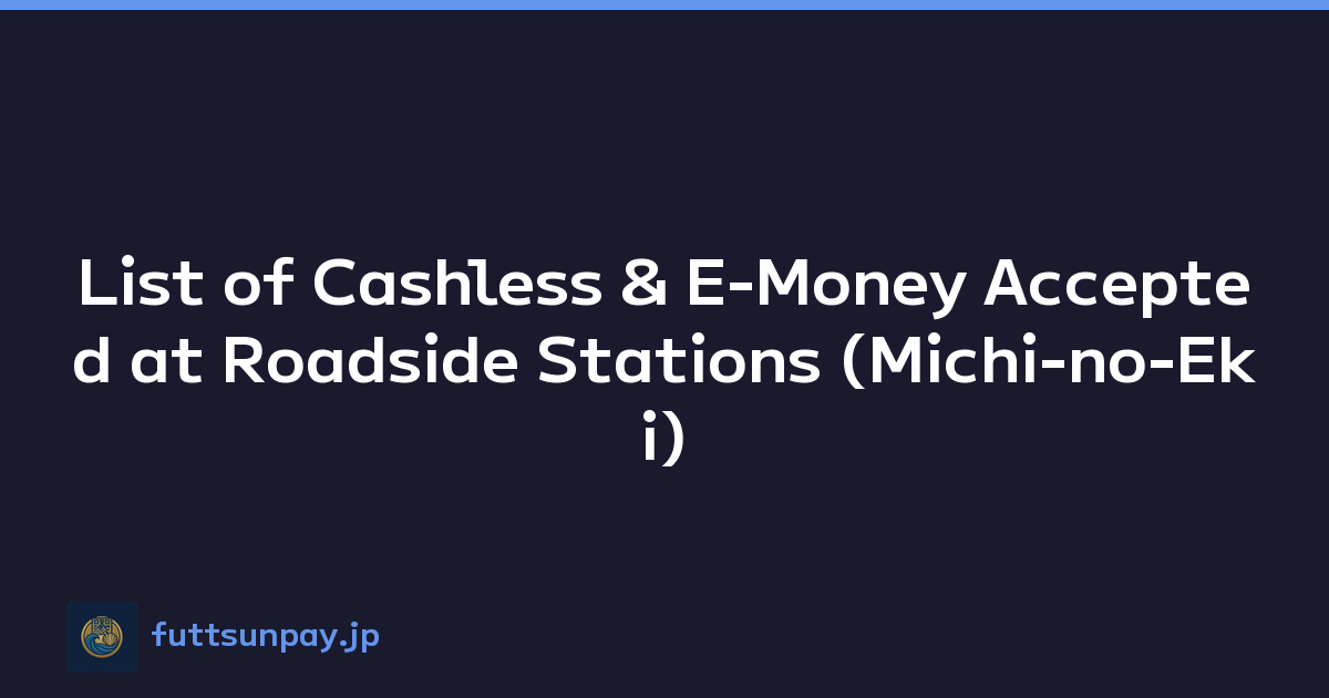 List of Cashless & E-Money Accepted at Roadside Stations (Michi-no-Eki)