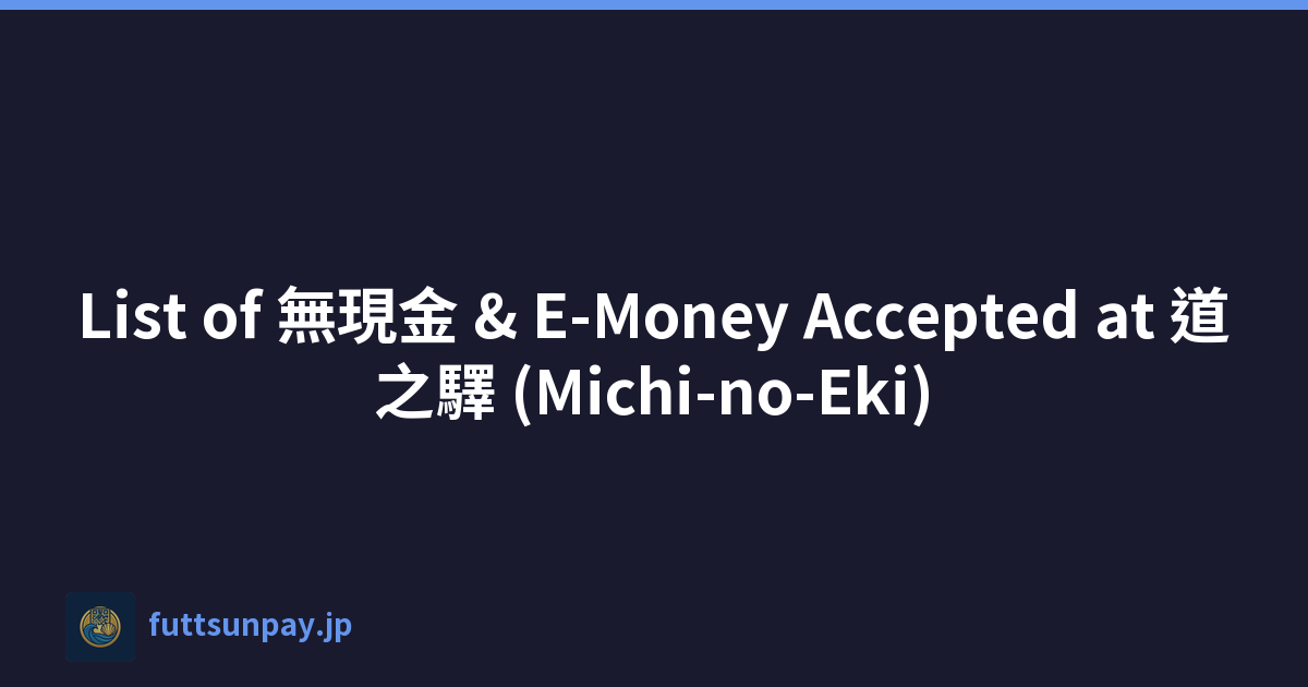 List of 無現金 & E-Money Accepted at 道之驛 (Michi-no-Eki)