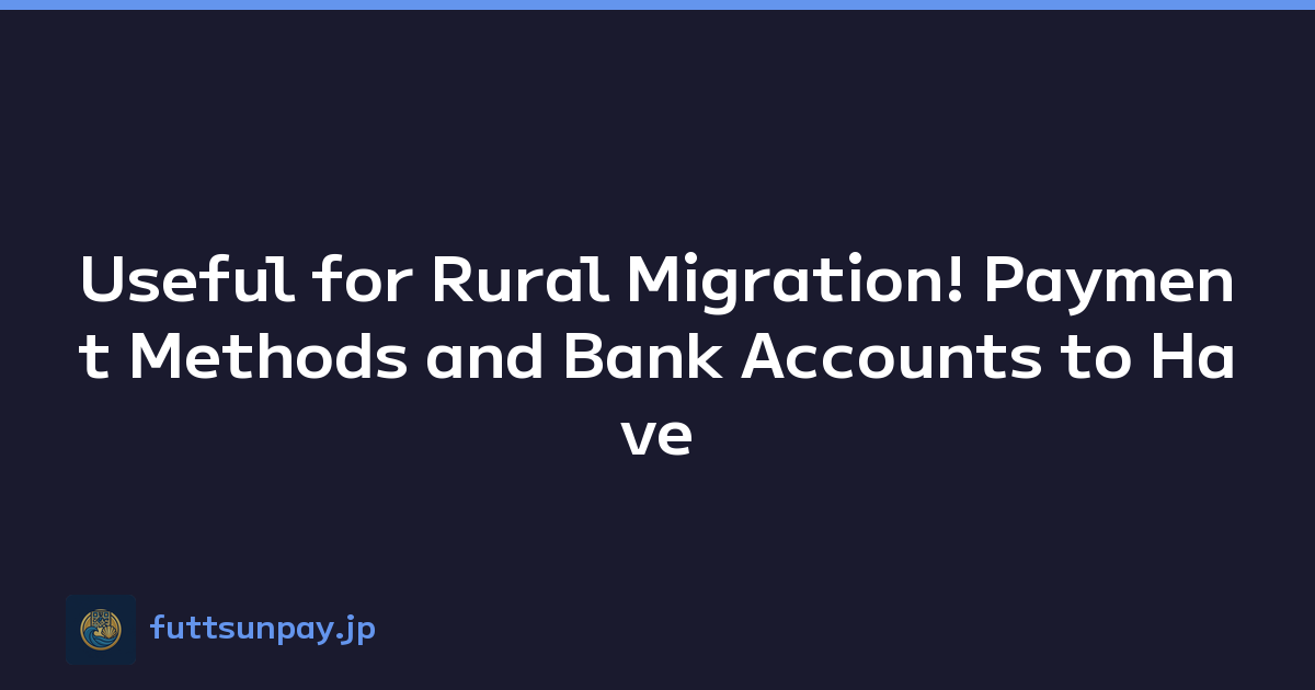 Useful for Rural Migration! Payment Methods and Bank Accounts to Have