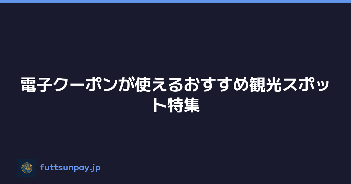 電子クーポンが使えるおすすめ観光スポット特集
