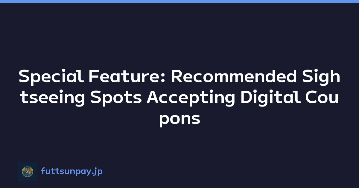 Special Feature: Recommended Sightseeing Spots Accepting Digital Coupons