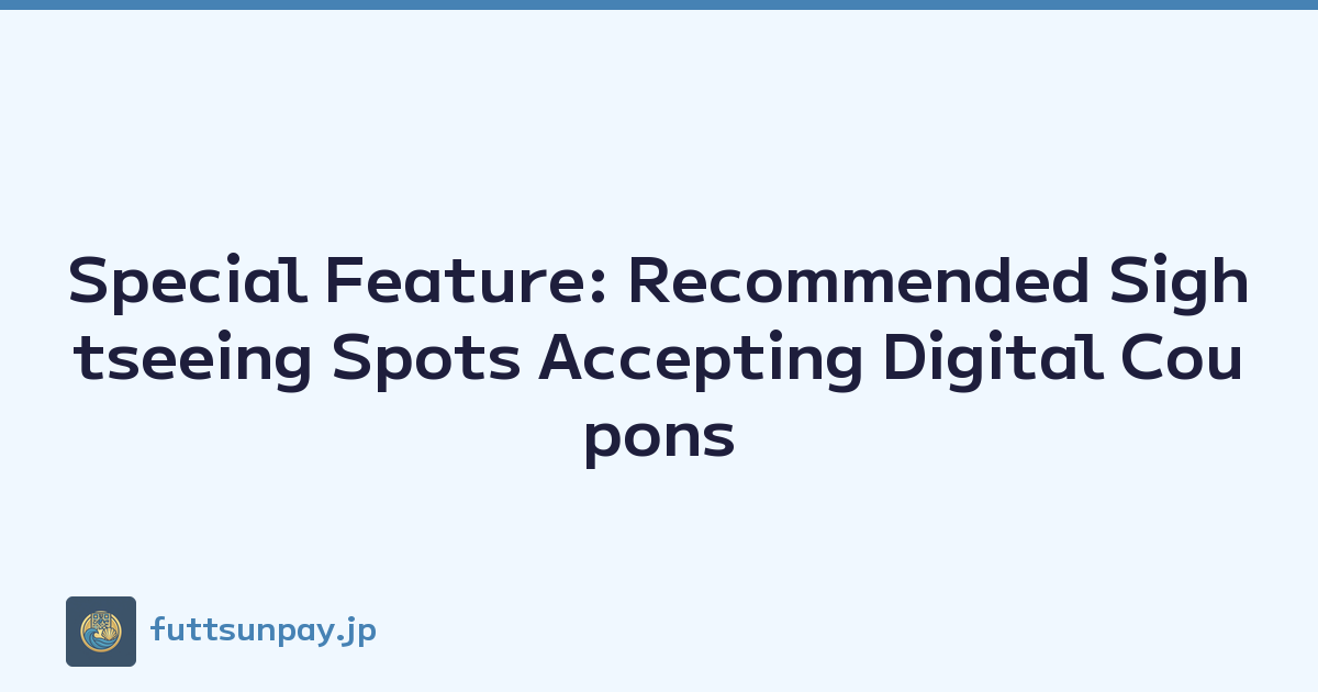 Special Feature: Recommended Sightseeing Spots Accepting Digital Coupons