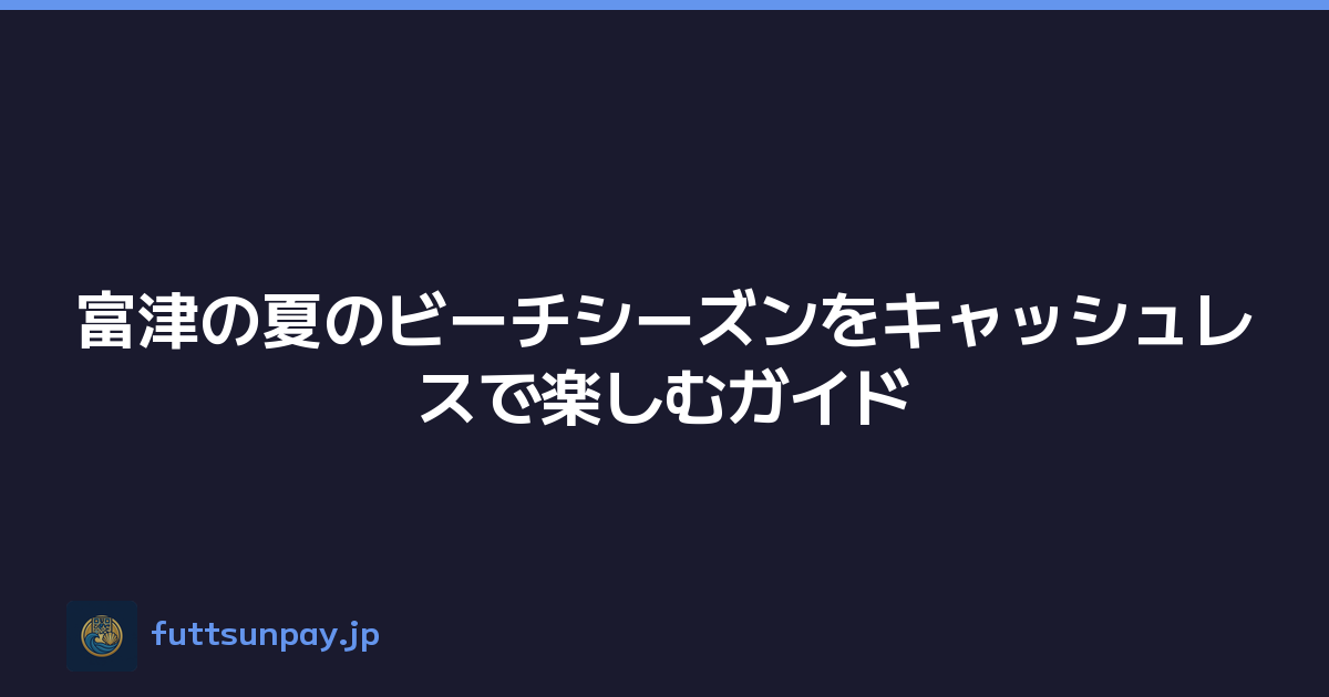 富津の夏のビーチシーズンをキャッシュレスで楽しむガイド