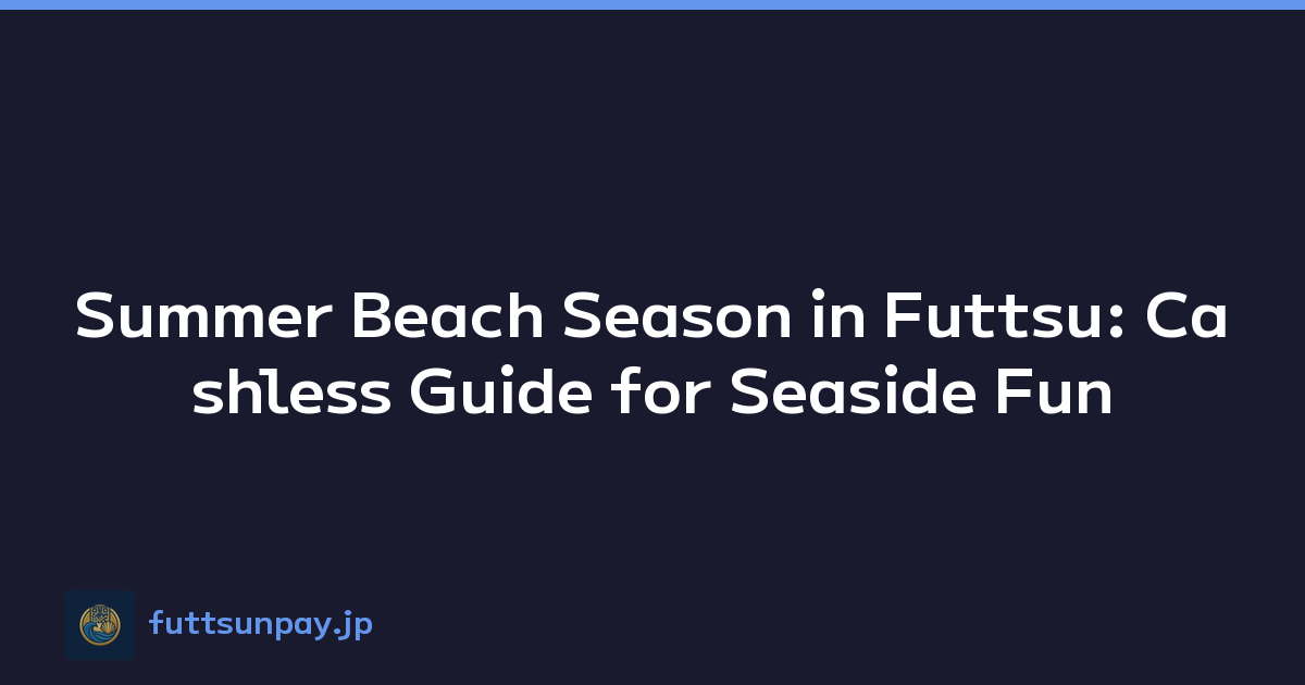 Summer Beach Season in Futtsu: Cashless Guide for Seaside Fun