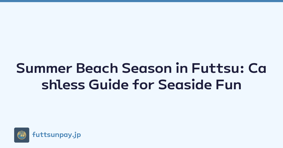 Summer Beach Season in Futtsu: Cashless Guide for Seaside Fun