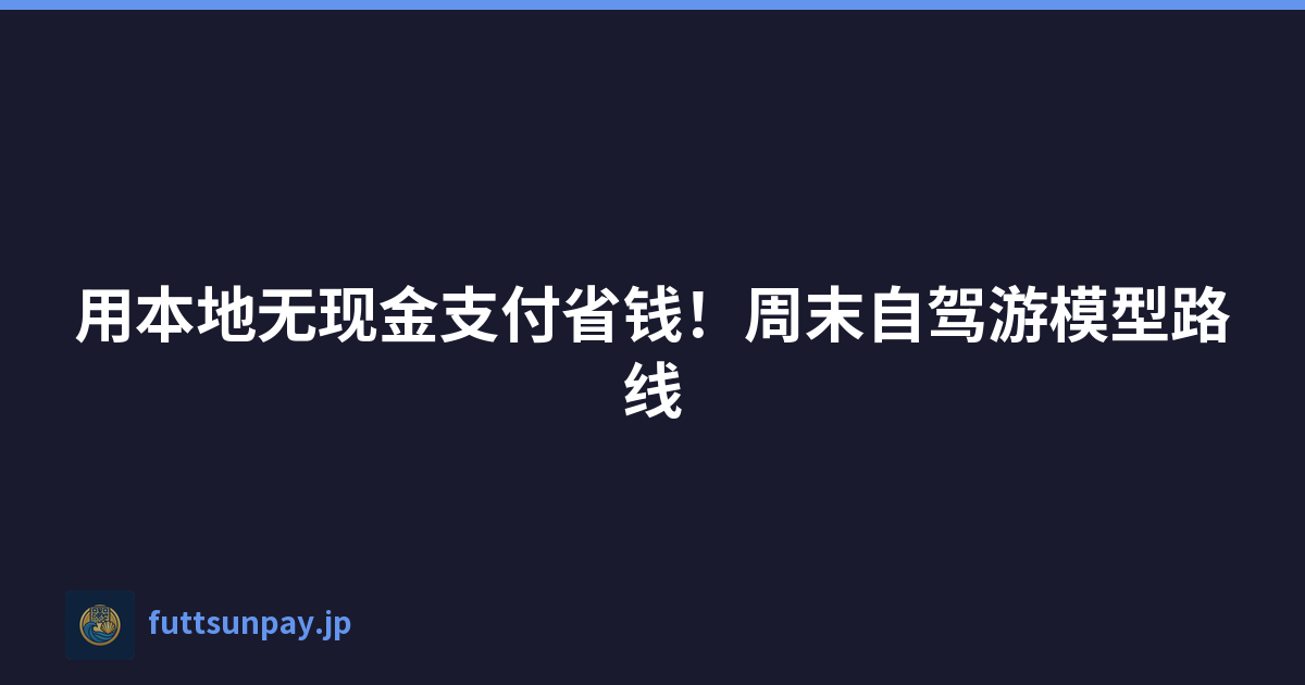 用本地无现金支付省钱！周末自驾游模型路线