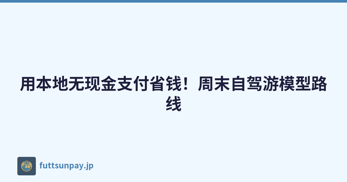 用本地无现金支付省钱！周末自驾游模型路线